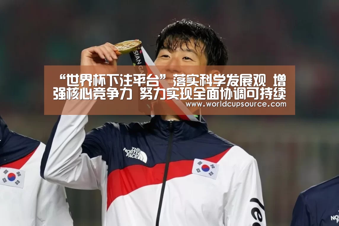 “世界杯下注平台”落实科学发展观 增强核心竞争力 努力实现全面协调可持续发展(图2) 世界杯下注官网