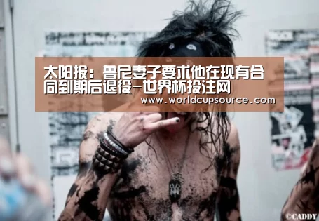 太阳报:鲁尼妻子要求他在现有合同到期后退役-世界杯投注网(图1) 世界杯下注官网