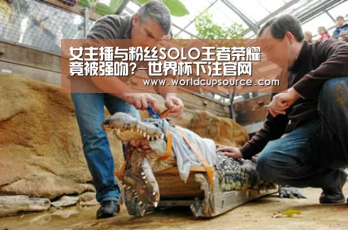 女主播与粉丝SOLO王者荣耀 竟被强吻?-世界杯下注官网(图1) 世界杯下注官网