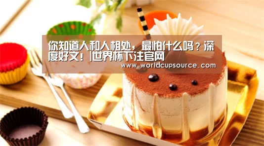 你知道人和人相处,最怕什么吗?深度好文!|世界杯下注官网(图2) 世界杯下注