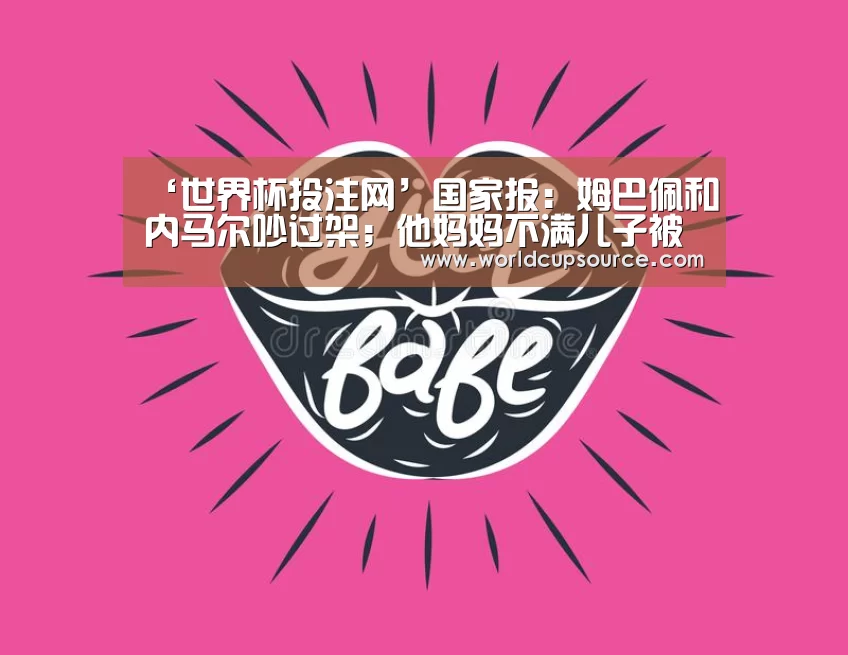 ‘世界杯投注网’国家报:姆巴佩和内马尔吵过架;他妈妈不满儿子被称忍者神龟(图4) 世界杯投注网