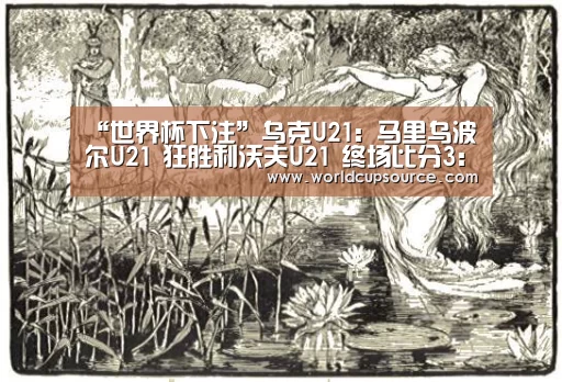 “世界杯下注”乌克U21: 马里乌波尔U21 狂胜利沃夫U21 终场比分3:0(图2) 世界杯下注