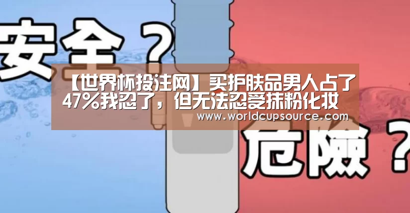 【世界杯投注网】买护肤品男人占了47%我忍了,但无法忍受抹粉化妆的近3成是男人!(图4) 世界杯下注平台