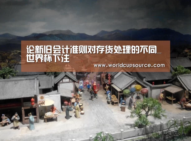 论新旧会计准则对存货处理的不同_世界杯下注(图1) 世界杯投注网